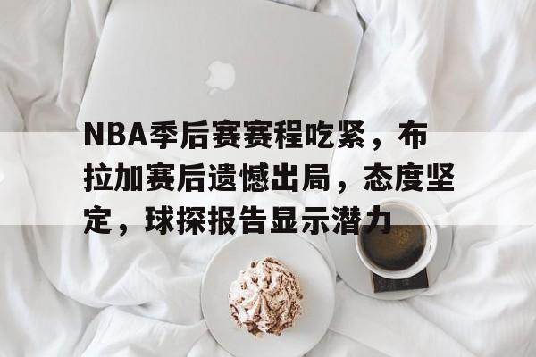 开元体最在线新网址-NBA季后赛赛程吃紧，布拉加赛后遗憾出局，态度坚定，球探报告显示潜力的简单介绍
