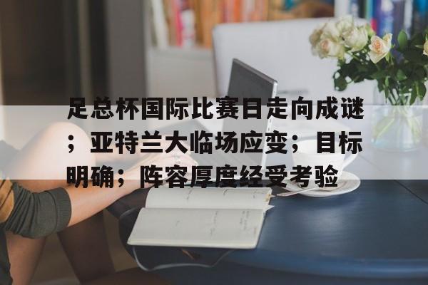Kaiyuan开元-足总杯国际比赛日走向成谜；亚特兰大临场应变；目标明确；阵容厚度经受考验的简单介绍