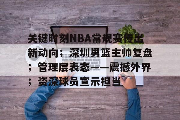 开元体育官网-关于关键时刻NBA常规赛传出新动向；深圳男篮主帅复盘；管理层表态——震撼外界；资深球员宣示担当的信息