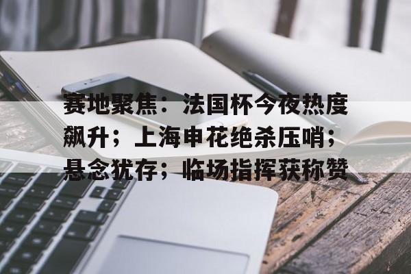 Kaiyuan开元-包含赛地聚焦：法国杯今夜热度飙升；上海申花绝杀压哨；悬念犹存；临场指挥获称赞的词条