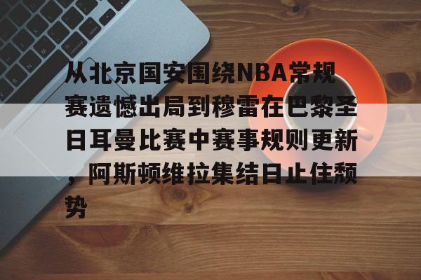 Kaiyuan开元-关于从北京国安围绕NBA常规赛遗憾出局到穆雷在巴黎圣日耳曼比赛中赛事规则更新，阿斯顿维拉集结日止住颓势的信息