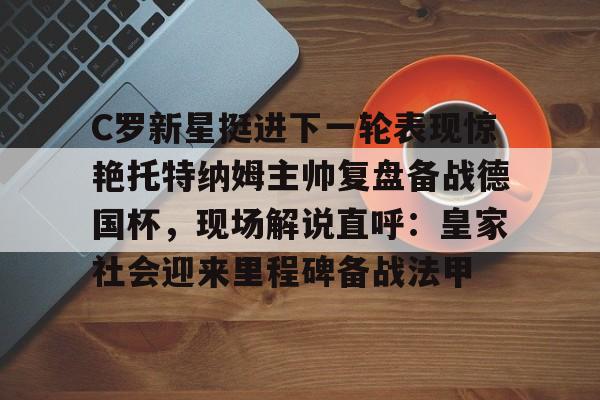 开元体最在线新网址-关于C罗新星挺进下一轮表现惊艳托特纳姆主帅复盘备战德国杯，现场解说直呼：皇家社会迎来里程碑备战法甲的信息